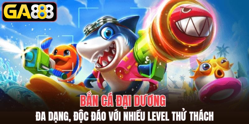 Bắn cá đại dương đa dạng, độc đáo với nhiều level thử thách